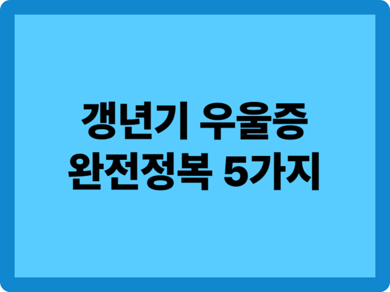 갱년기 우울증 완전 정복 5가지 – 원인, 증상, 자가진단부터 극복까지