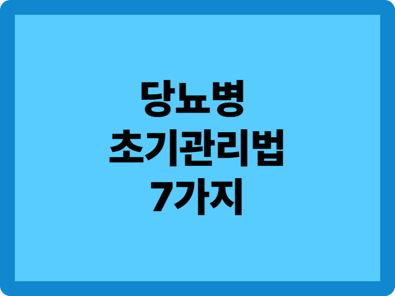 당뇨병 초기관리법 7가지: 지금부터 실천할 수 있는 실질적인 팁